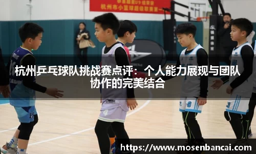 杭州乒乓球队挑战赛点评：个人能力展现与团队协作的完美结合