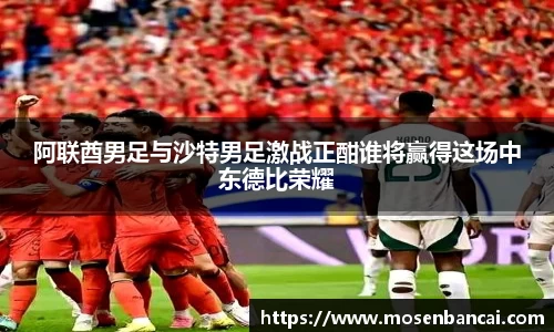阿联酋男足与沙特男足激战正酣谁将赢得这场中东德比荣耀