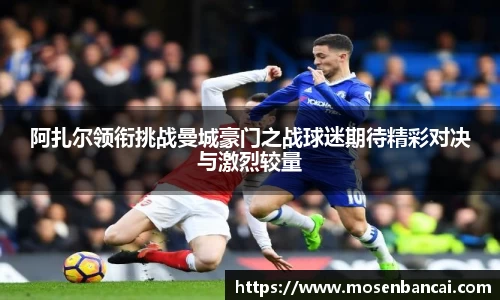 阿扎尔领衔挑战曼城豪门之战球迷期待精彩对决与激烈较量